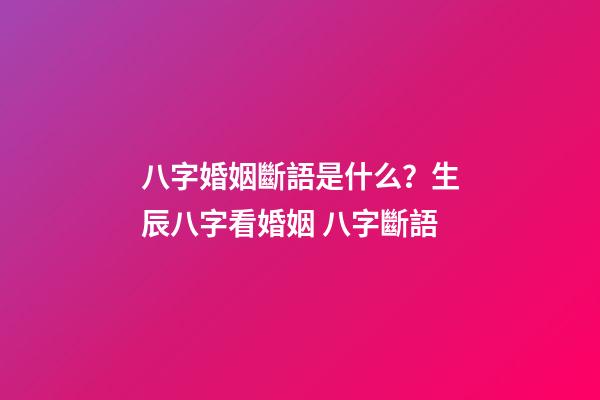 八字婚姻斷語是什么？生辰八字看婚姻 八字斷語-第1張-觀點-玄機派